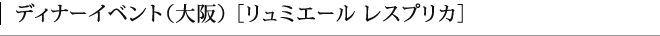 ディナーイベント　（大阪）　[ リュミエール　レスプリカ ]