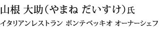 山根 大助（やまね だいすけ）氏 
イタリアンレストラン ポンテベッキオ オーナーシェフ 